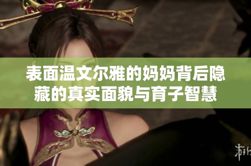 表面温文尔雅的妈妈背后隐藏的真实面貌与育子智慧