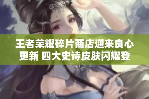 王者荣耀碎片商店迎来良心更新 四大史诗皮肤闪耀登场！