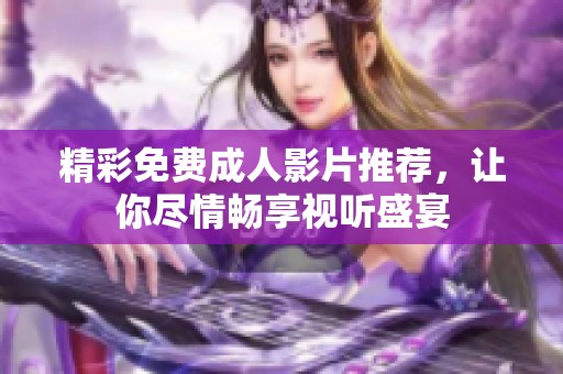 精彩免费成人影片推荐，让你尽情畅享视听盛宴