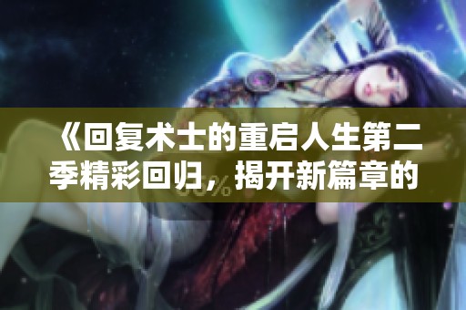 《回复术士的重启人生第二季精彩回归，揭开新篇章的冒险之旅》