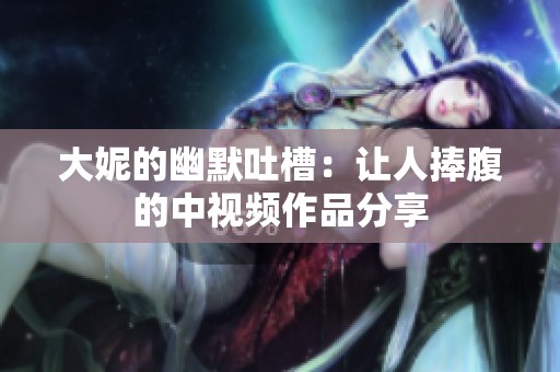 大妮的幽默吐槽：让人捧腹的中视频作品分享