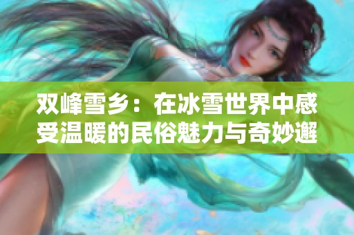 双峰雪乡：在冰雪世界中感受温暖的民俗魅力与奇妙邂逅