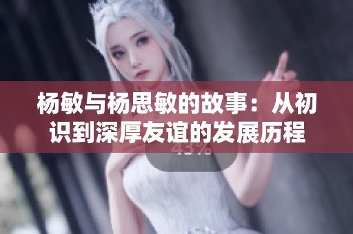 杨敏与杨思敏的故事：从初识到深厚友谊的发展历程