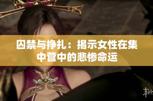 囚禁与挣扎：揭示女性在集中营中的悲惨命运