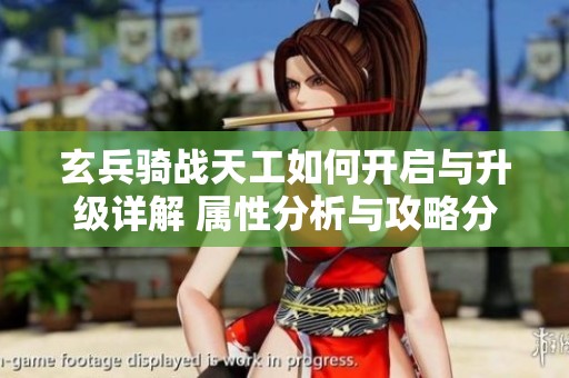 玄兵骑战天工如何开启与升级详解 属性分析与攻略分享