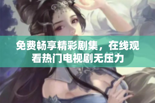 免费畅享精彩剧集，在线观看热门电视剧无压力