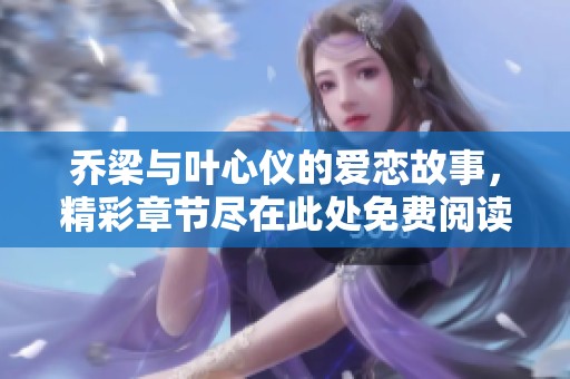 乔梁与叶心仪的爱恋故事，精彩章节尽在此处免费阅读