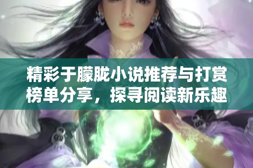 精彩于朦胧小说推荐与打赏榜单分享，探寻阅读新乐趣