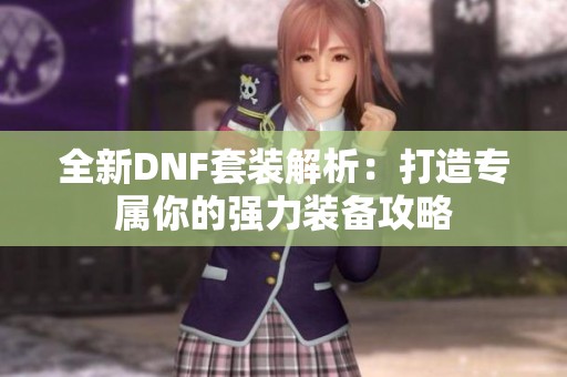 全新DNF套装解析：打造专属你的强力装备攻略