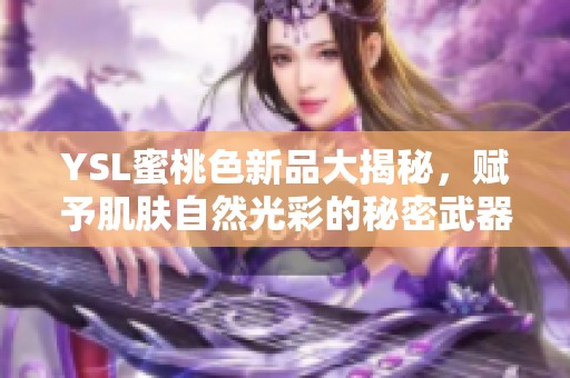 YSL蜜桃色新品大揭秘，赋予肌肤自然光彩的秘密武器