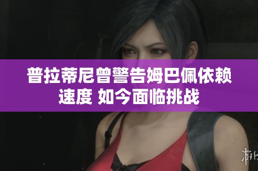 普拉蒂尼曾警告姆巴佩依赖速度 如今面临挑战