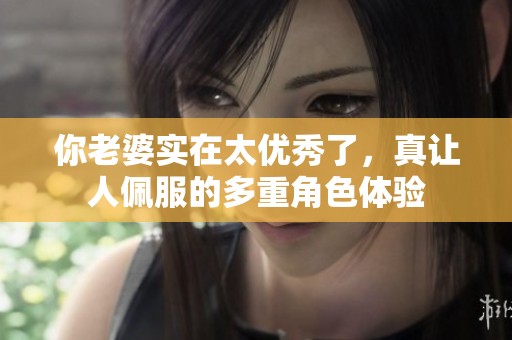 你老婆实在太优秀了，真让人佩服的多重角色体验