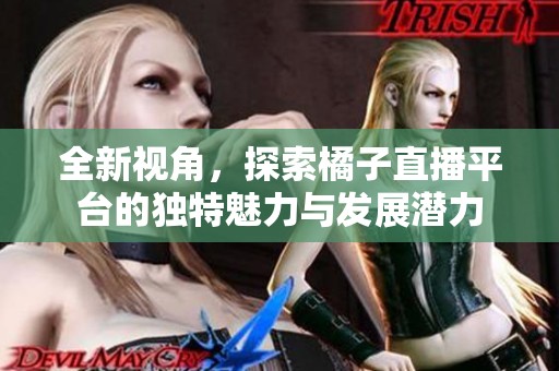 全新视角，探索橘子直播平台的独特魅力与发展潜力