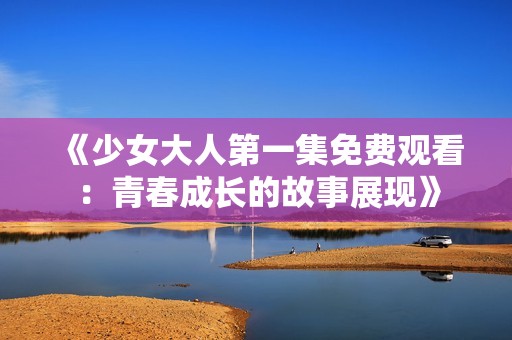 《少女大人第一集免费观看：青春成长的故事展现》