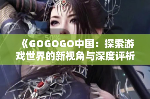 《GOGOGO中国：探索游戏世界的新视角与深度评析》