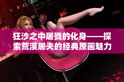 狂沙之中屠戮的化身——探索荒漠屠夫的经典原画魅力