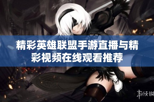 精彩英雄联盟手游直播与精彩视频在线观看推荐