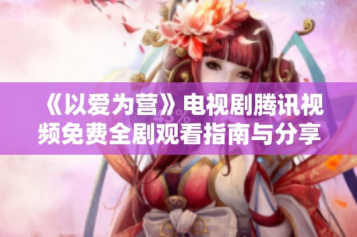 《以爱为营》电视剧腾讯视频免费全剧观看指南与分享