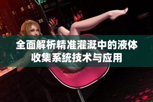 全面解析精准灌溉中的液体收集系统技术与应用