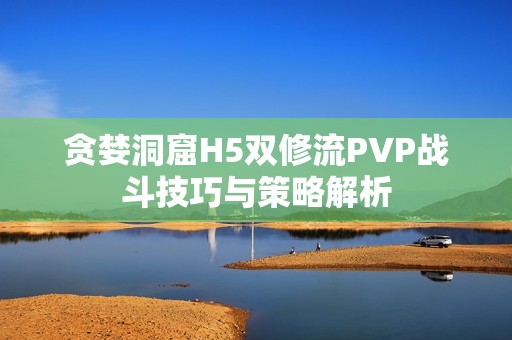 贪婪洞窟H5双修流PVP战斗技巧与策略解析