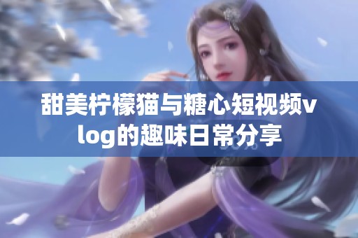 甜美柠檬猫与糖心短视频vlog的趣味日常分享