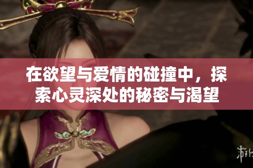 在欲望与爱情的碰撞中，探索心灵深处的秘密与渴望
