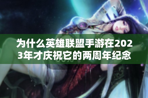 为什么英雄联盟手游在2023年才庆祝它的两周年纪念