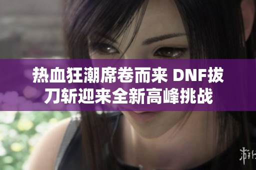 热血狂潮席卷而来 DNF拔刀斩迎来全新高峰挑战