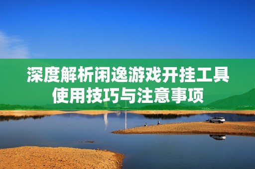 深度解析闲逸游戏开挂工具使用技巧与注意事项