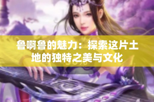 鲁啊鲁的魅力：探索这片土地的独特之美与文化