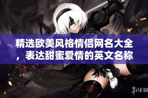 精选欧美风格情侣网名大全，表达甜蜜爱情的英文名称推荐