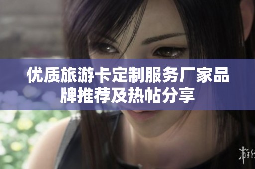 优质旅游卡定制服务厂家品牌推荐及热帖分享
