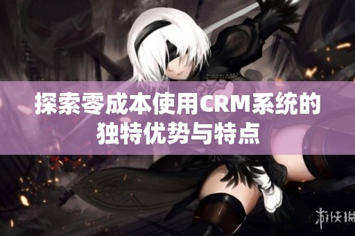 探索零成本使用CRM系统的独特优势与特点