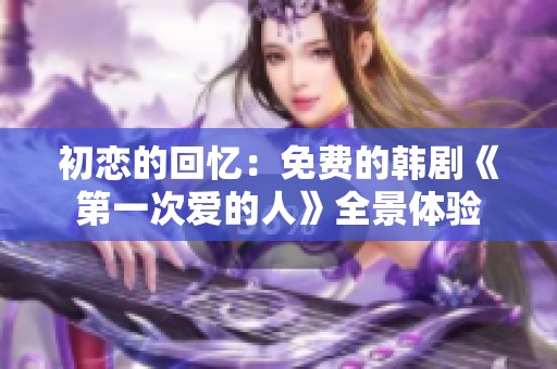 初恋的回忆：免费的韩剧《第一次爱的人》全景体验