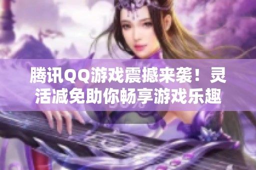 腾讯QQ游戏震撼来袭！灵活减免助你畅享游戏乐趣