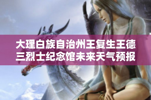 大理白族自治州王复生王德三烈士纪念馆未来天气预报及历史气温分析