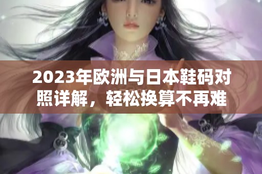 2023年欧洲与日本鞋码对照详解，轻松换算不再难