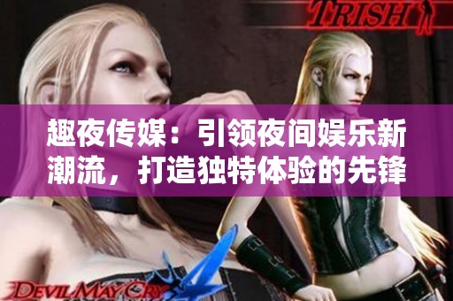 趣夜传媒：引领夜间娱乐新潮流，打造独特体验的先锋