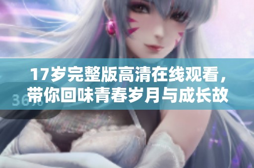17岁完整版高清在线观看，带你回味青春岁月与成长故事