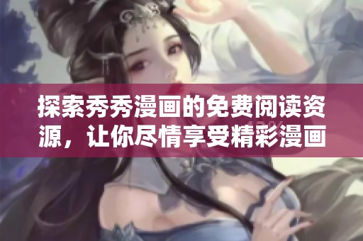 探索秀秀漫画的免费阅读资源，让你尽情享受精彩漫画世界