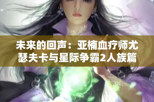 未来的回声：亚楠血疗师尤瑟夫卡与星际争霸2人族篇的深度解析