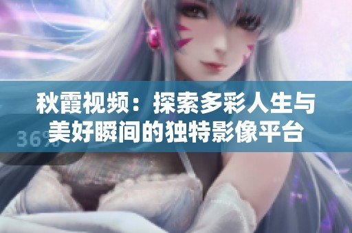 秋霞视频：探索多彩人生与美好瞬间的独特影像平台