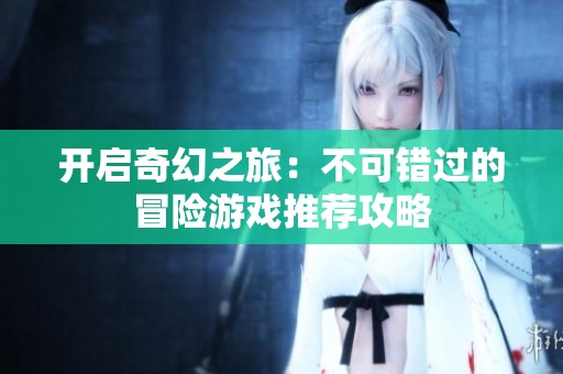 开启奇幻之旅：不可错过的冒险游戏推荐攻略