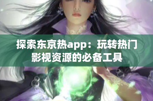 探索东京热app：玩转热门影视资源的必备工具