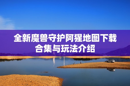 全新魔兽守护阿猩地图下载合集与玩法介绍