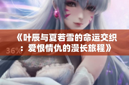 《叶辰与夏若雪的命运交织：爱恨情仇的漫长旅程》