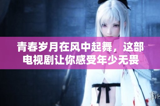 青春岁月在风中起舞，这部电视剧让你感受年少无畏