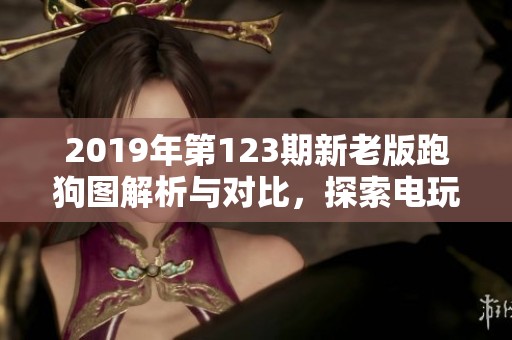2019年第123期新老版跑狗图解析与对比，探索电玩部落的精彩内容