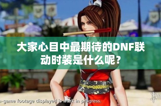 大家心目中最期待的DNF联动时装是什么呢？