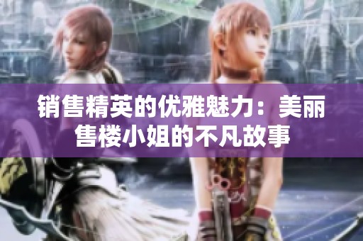 销售精英的优雅魅力：美丽售楼小姐的不凡故事